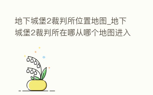地下城堡2裁判所位置地圖_地下城堡2裁判所在哪從哪個地圖進入