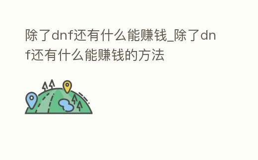 除了dnf還有什么能賺錢_除了dnf還有什么能賺錢的方法