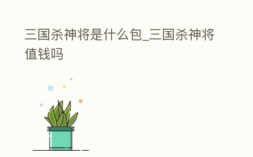 三國殺神將是什么包_三國殺神將值錢嗎