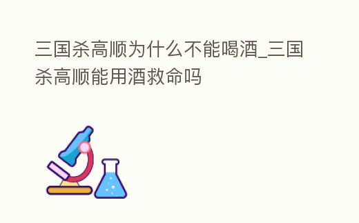 三國殺高順為什么不能喝酒_三國殺高順能用酒救命嗎