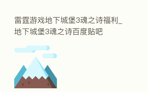 雷霆游戲地下城堡3魂之詩福利_地下城堡3魂之詩百度貼吧