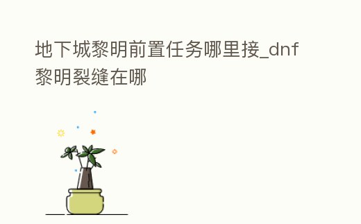 地下城黎明前置任務(wù)哪里接_dnf黎明裂縫在哪