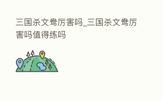 三國殺文鴦厲害嗎_三國殺文鴦厲害嗎值得練嗎
