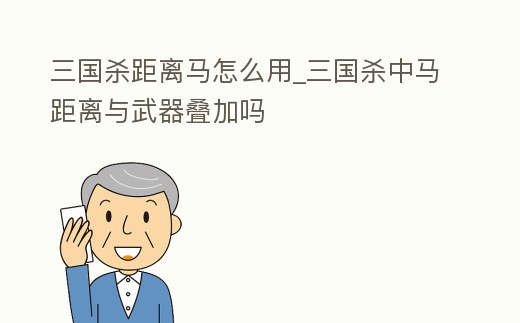 三國(guó)殺距離馬怎么用_三國(guó)殺中馬距離與武器疊加嗎