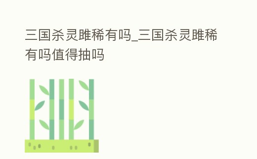 三國殺靈雎稀有嗎_三國殺靈雎稀有嗎值得抽嗎