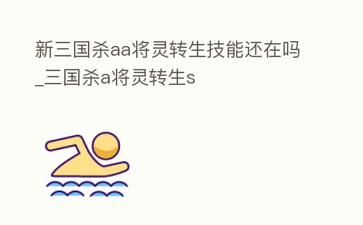 新三國(guó)殺aa將靈轉(zhuǎn)生技能還在嗎_三國(guó)殺a將靈轉(zhuǎn)生s