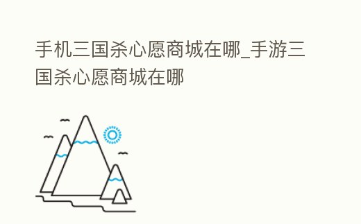 手機(jī)三國(guó)殺心愿商城在哪_手游三國(guó)殺心愿商城在哪
