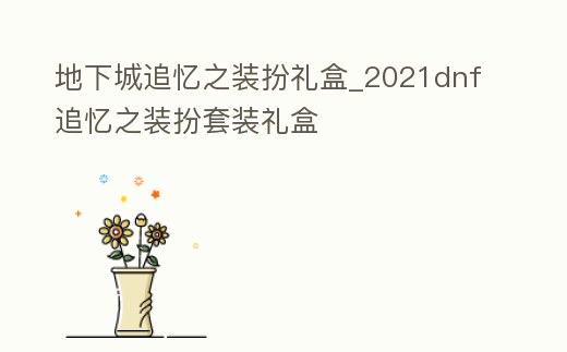 地下城追憶之裝扮禮盒_2021dnf追憶之裝扮套裝禮盒