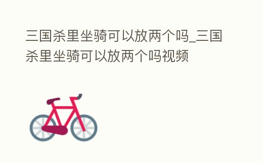 三國殺里坐騎可以放兩個嗎_三國殺里坐騎可以放兩個嗎視頻