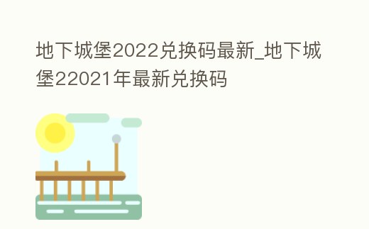 地下城堡2022兌換碼最新_地下城堡22021年最新兌換碼