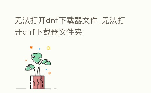 無法打開dnf下載器文件_無法打開dnf下載器文件夾