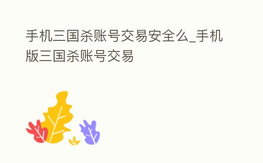 手機三國殺賬號交易安全么_手機版三國殺賬號交易