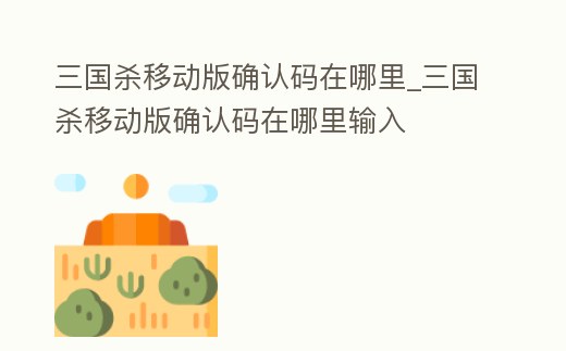 三國殺移動版確認碼在哪里_三國殺移動版確認碼在哪里輸入
