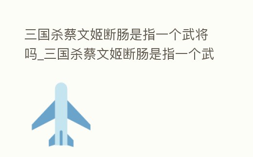 三國殺蔡文姬斷腸是指一個武將嗎_三國殺蔡文姬斷腸是指一個武將嗎為什么