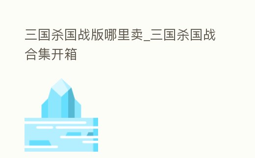 三國殺國戰(zhàn)版哪里賣_三國殺國戰(zhàn)合集開箱