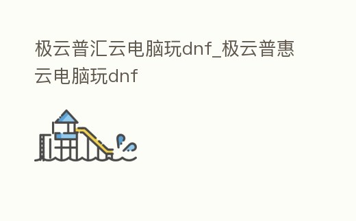 極云普匯云電腦玩dnf_極云普惠云電腦玩dnf