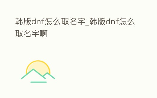 韓版dnf怎么取名字_韓版dnf怎么取名字啊