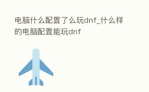 電腦什么配置了么玩dnf_什么樣的電腦配置能玩dnf