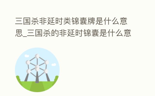 三國(guó)殺非延時(shí)類錦囊牌是什么意思_三國(guó)殺的非延時(shí)錦囊是什么意思
