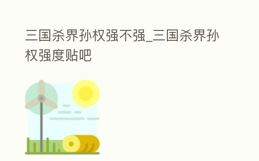 三國殺界孫權強不強_三國殺界孫權強度貼吧