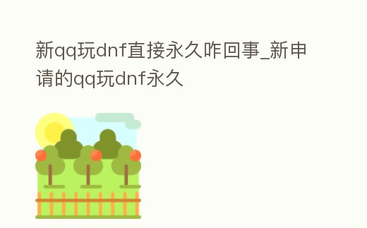 新qq玩dnf直接永久咋回事_新申請的qq玩dnf永久