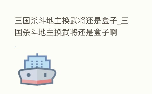 三國殺斗地主換武將還是盒子_三國殺斗地主換武將還是盒子啊
