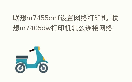 聯想m7455dnf設置網絡打印機_聯想m7405dw打印機怎么連接網絡