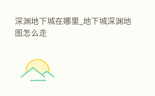 深淵地下城在哪里_地下城深淵地圖怎么走