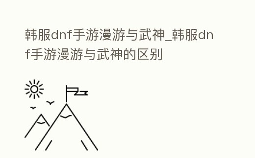 韓服dnf手游漫游與武神_韓服dnf手游漫游與武神的區(qū)別