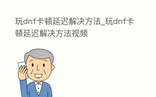玩dnf卡頓延遲解決方法_玩dnf卡頓延遲解決方法視頻