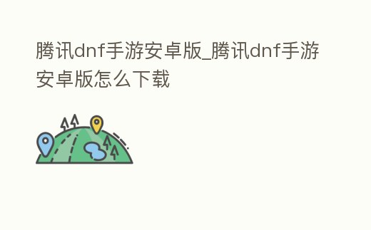 騰訊dnf手游安卓版_騰訊dnf手游安卓版怎么下載