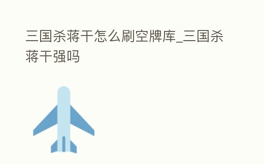 三國殺蔣干怎么刷空牌庫_三國殺蔣干強嗎