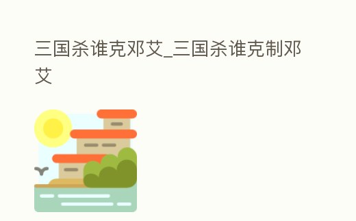 三國(guó)殺誰(shuí)克鄧艾_三國(guó)殺誰(shuí)克制鄧艾