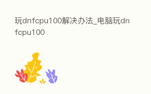 玩dnfcpu100解決辦法_電腦玩dnfcpu100