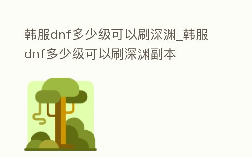 韓服dnf多少級可以刷深淵_韓服dnf多少級可以刷深淵副本