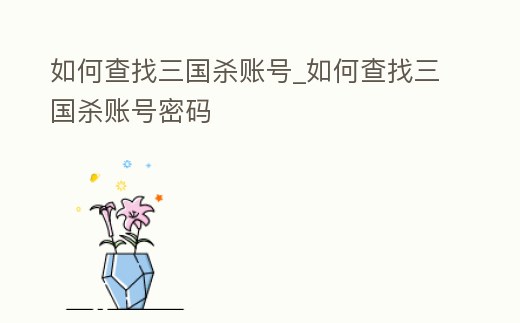 如何查找三國殺賬號_如何查找三國殺賬號密碼