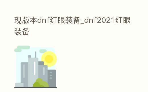 現(xiàn)版本dnf紅眼裝備_dnf2021紅眼裝備