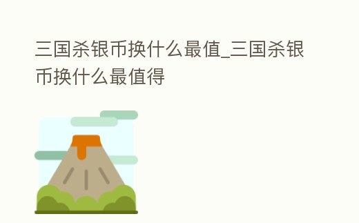 三國殺銀幣換什么最值_三國殺銀幣換什么最值得