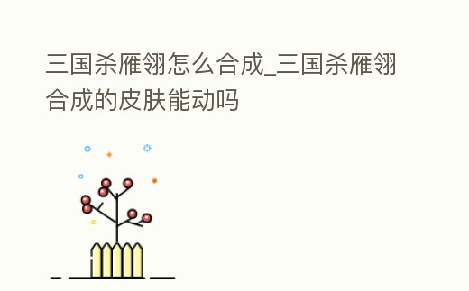 三國殺雁翎怎么合成_三國殺雁翎合成的皮膚能動嗎
