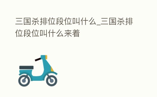 三國殺排位段位叫什么_三國殺排位段位叫什么來著