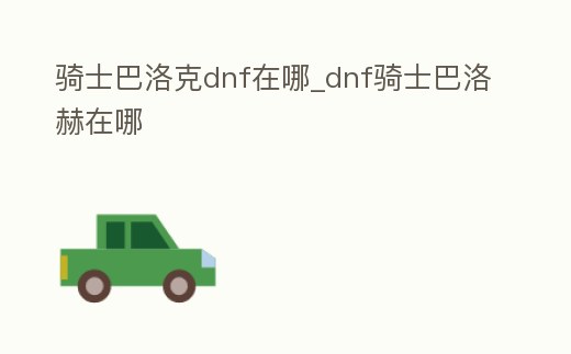 騎士巴洛克dnf在哪_dnf騎士巴洛赫在哪