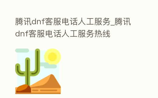 騰訊dnf客服電話人工服務(wù)_騰訊dnf客服電話人工服務(wù)熱線