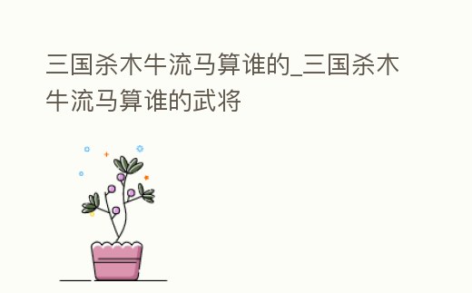 三國殺木牛流馬算誰的_三國殺木牛流馬算誰的武將