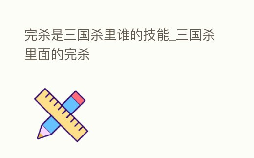 完殺是三國殺里誰的技能_三國殺里面的完殺
