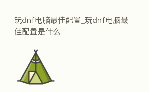 玩dnf電腦最佳配置_玩dnf電腦最佳配置是什么