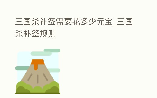 三國殺補簽需要花多少元寶_三國殺補簽規則