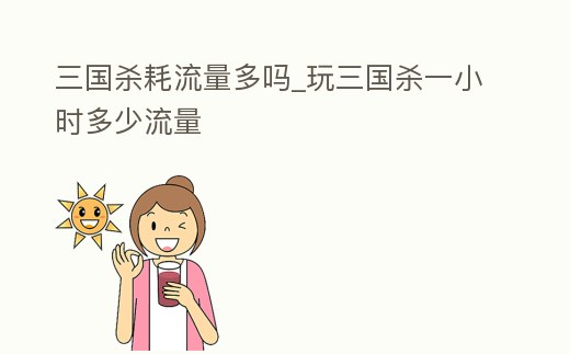 三國殺耗流量多嗎_玩三國殺一小時多少流量