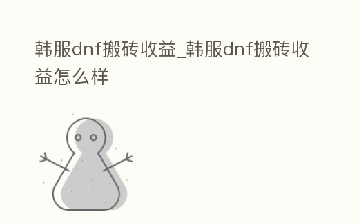 韓服dnf搬磚收益_韓服dnf搬磚收益怎么樣