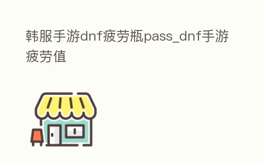 韓服手游dnf疲勞瓶pass_dnf手游疲勞值