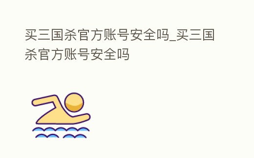 買三國殺官方賬號安全嗎_買三國殺官方賬號安全嗎